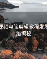 汤不热视频电脑剪辑教程发展轨迹脉络揭秘