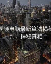 汤不热视频电脑最新算法揭秘风向研判，揭秘真相
