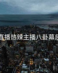 杏吧直播热辣主播八卦幕后真相