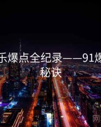 详尽娱乐爆点全纪录——91爆料爆火秘诀