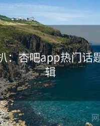 独家深扒：杏吧app热门话题热度逻辑