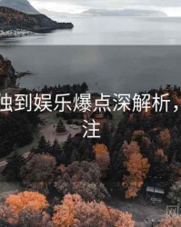 91官网独到娱乐爆点深解析，值得关注