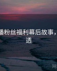 杏吧直播粉丝福利幕后故事，带你看透