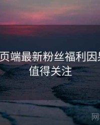 杏吧网页端最新粉丝福利因果梳理，值得关注