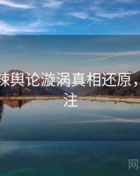 吃瓜热辣舆论漩涡真相还原，值得关注