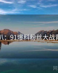 独家深扒：91爆料粉丝大战背后原因