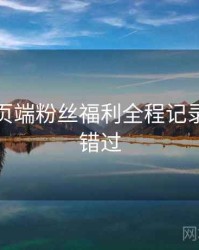 杏吧网页端粉丝福利全程记录，不容错过