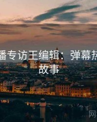 杏吧直播专访王编辑：弹幕热议幕后故事