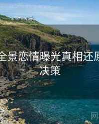 91在线全景恋情曝光真相还原，助你决策