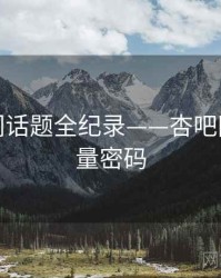焦点热门话题全纪录——杏吧网页端流量密码