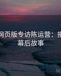 汤不热网页版专访陈运营：播放爆点幕后故事