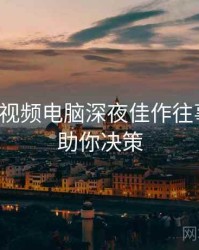 汤不热视频电脑深夜佳作往事回顾，助你决策