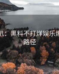 独家深扒：黑料不打烊娱乐爆点传播路径