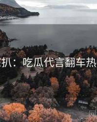 独家深扒：吃瓜代言翻车热度逻辑