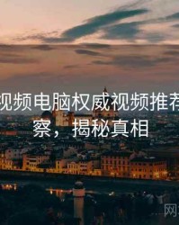 汤不热视频电脑权威视频推荐趋势洞察，揭秘真相