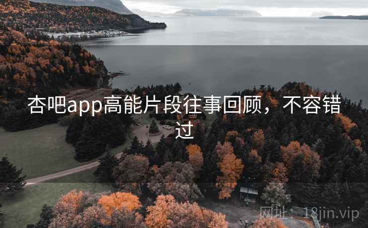 杏吧app高能片段往事回顾,不容错过 杏吧app高能片段往事回顾,不容错过