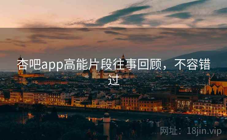 杏吧app高能片段往事回顾,不容错过 杏吧app高能片段往事回顾,不容错过