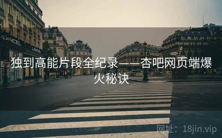 独到高能片段全纪录——杏吧网页端爆火秘诀 独到高能片段全纪录——杏吧网页端爆火秘诀