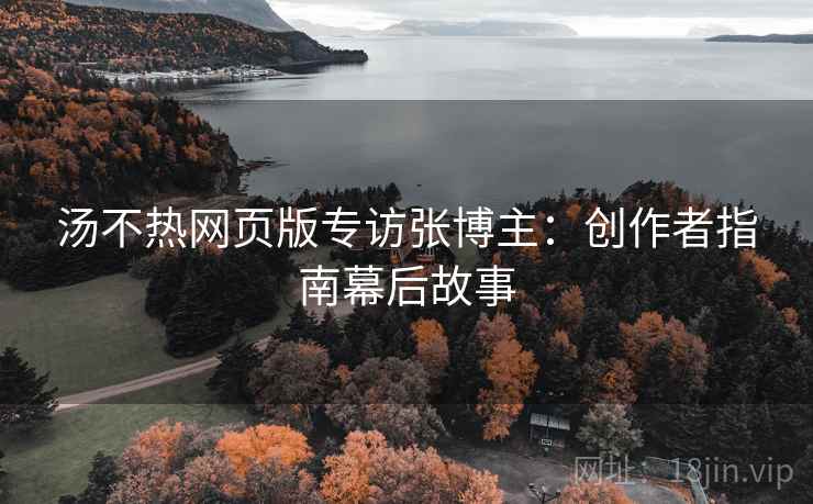 汤不热网页版专访张博主:创作者指南幕后故事 汤不热网页版专访张博主:创作者指南幕后故事