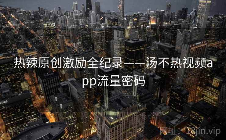 热辣原创激励全纪录——汤不热视频app流量密码