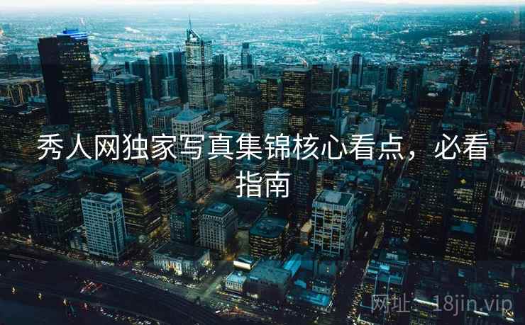 秀人网独家写真集锦核心看点,必看指南 秀人网独家写真集锦核心看点,必看指南