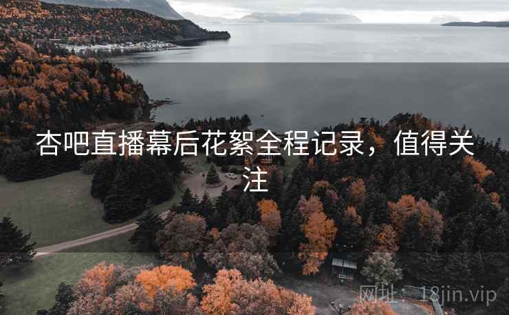 杏吧直播幕后花絮全程记录,值得关注 杏吧直播幕后花絮全程记录,值得关注