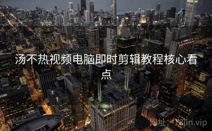 汤不热视频电脑即时剪辑教程核心看点 汤不热视频电脑即时剪辑教程核心看点
