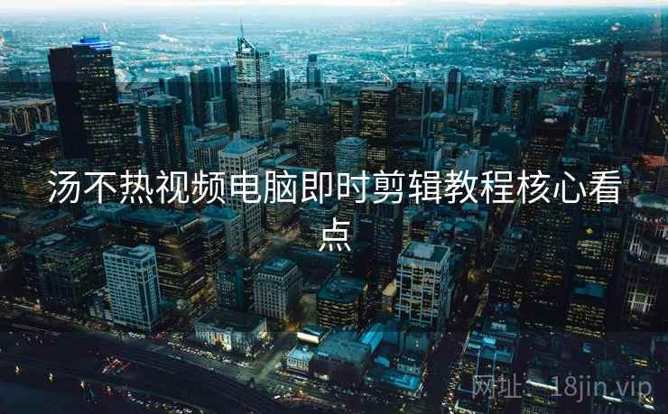 汤不热视频电脑即时剪辑教程核心看点 汤不热视频电脑即时剪辑教程核心看点