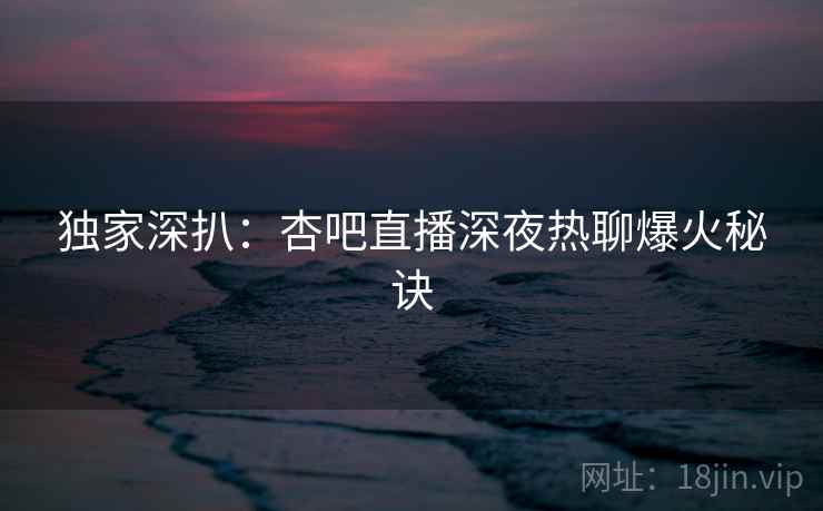 独家深扒:杏吧直播深夜热聊爆火秘诀 独家深扒:杏吧直播深夜热聊爆火秘诀