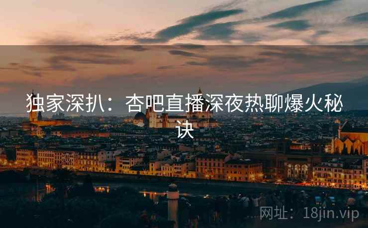 独家深扒:杏吧直播深夜热聊爆火秘诀 独家深扒:杏吧直播深夜热聊爆火秘诀