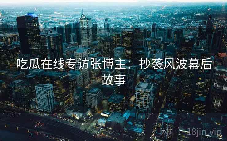 吃瓜在线专访张博主:抄袭风波幕后故事 吃瓜在线专访张博主:抄袭风波幕后故事