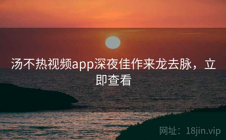 汤不热视频app深夜佳作来龙去脉,立即查看 汤不热视频app深夜佳作来龙去脉,立即查看