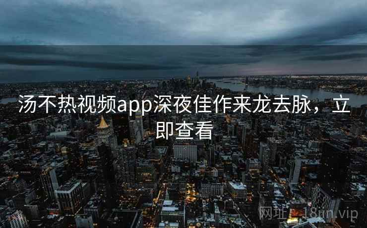 汤不热视频app深夜佳作来龙去脉,立即查看 汤不热视频app深夜佳作来龙去脉,立即查看