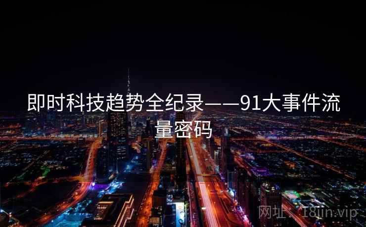 即时科技趋势全纪录——91大事件流量密码 即时科技趋势全纪录——91大事件流量密码