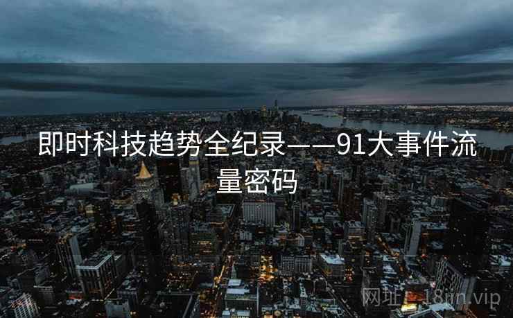 即时科技趋势全纪录——91大事件流量密码 即时科技趋势全纪录——91大事件流量密码
