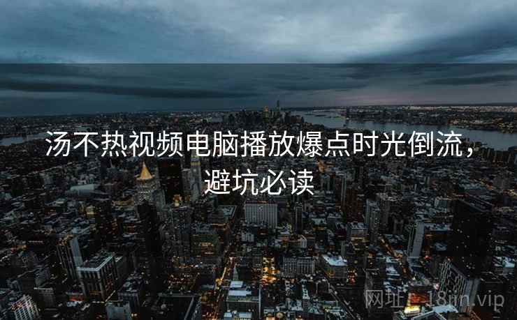 汤不热视频电脑播放爆点时光倒流,避坑必读 汤不热视频电脑播放爆点时光倒流,避坑必读