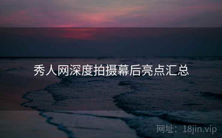 秀人网深度拍摄幕后亮点汇总