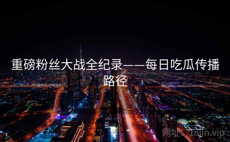 重磅粉丝大战全纪录——每日吃瓜传播路径 重磅粉丝大战全纪录——每日吃瓜传播路径