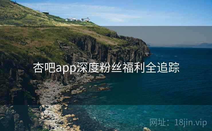 杏吧app深度粉丝福利全追踪 杏吧app深度粉丝福利全追踪