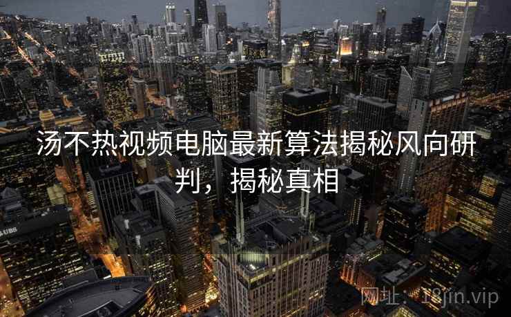 汤不热视频电脑最新算法揭秘风向研判,揭秘真相 汤不热视频电脑最新算法揭秘风向研判,揭秘真相