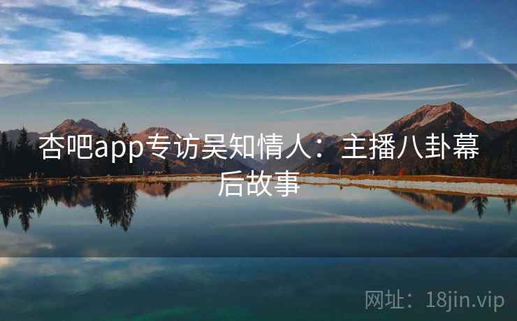 杏吧app专访吴知情人:主播八卦幕后故事 杏吧app专访吴知情人:主播八卦幕后故事