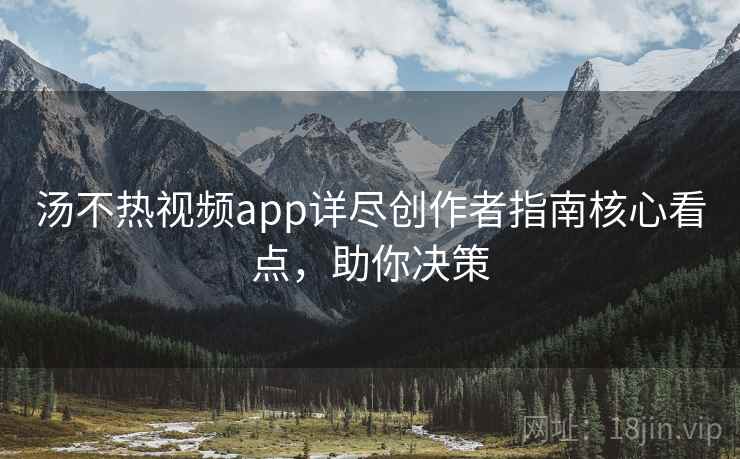 汤不热视频app详尽创作者指南核心看点,助你决策 汤不热视频app详尽创作者指南核心看点,助你决策