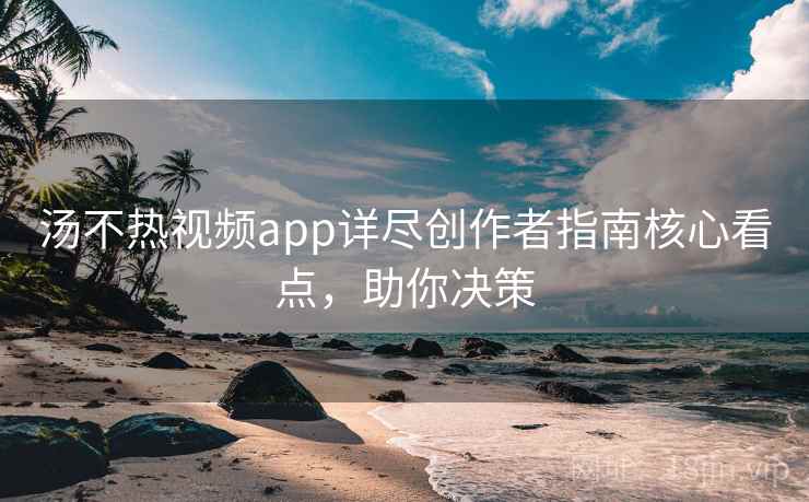 汤不热视频app详尽创作者指南核心看点,助你决策 汤不热视频app详尽创作者指南核心看点,助你决策