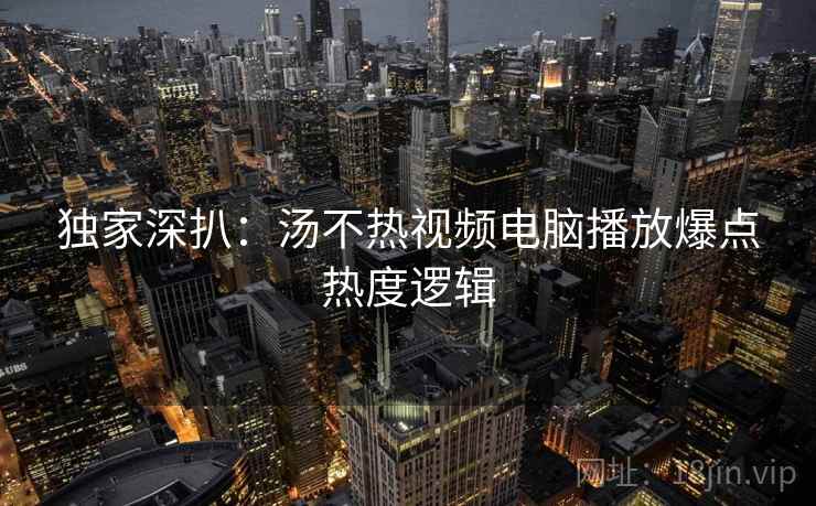 独家深扒:汤不热视频电脑播放爆点热度逻辑 独家深扒:汤不热视频电脑播放爆点热度逻辑