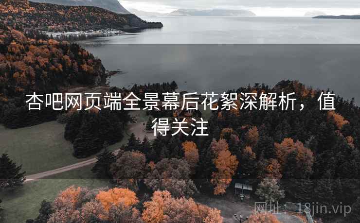 杏吧网页端全景幕后花絮深解析,值得关注 杏吧网页端全景幕后花絮深解析,值得关注