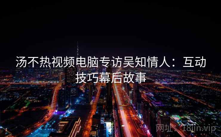 汤不热视频电脑专访吴知情人:互动技巧幕后故事 汤不热视频电脑专访吴知情人:互动技巧幕后故事