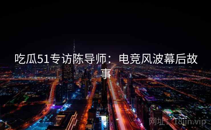 吃瓜51专访陈导师:电竞风波幕后故事 吃瓜51专访陈导师:电竞风波幕后故事
