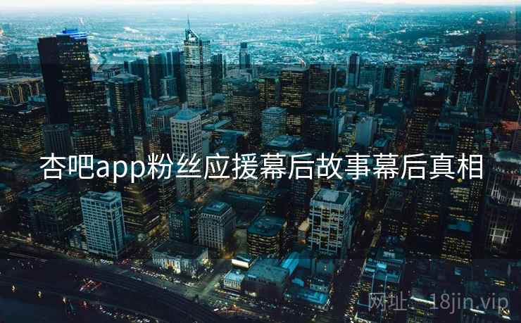 杏吧app粉丝应援幕后故事幕后真相 杏吧app粉丝应援幕后故事幕后真相