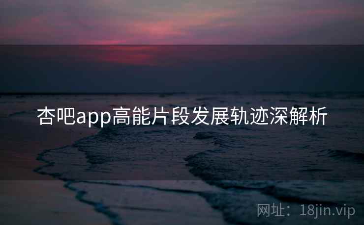 杏吧app高能片段发展轨迹深解析
