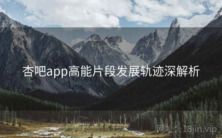 杏吧app高能片段发展轨迹深解析